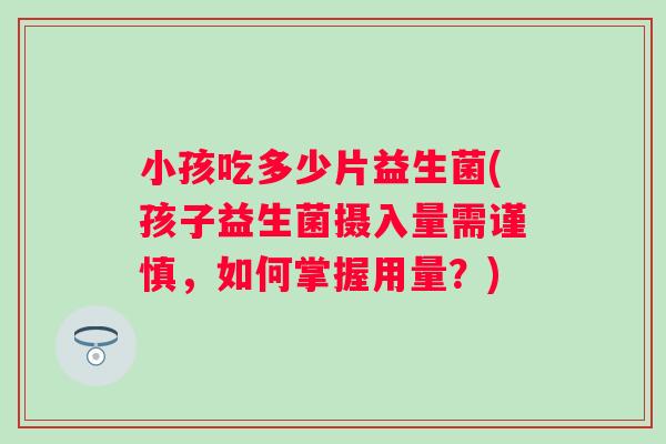 小孩吃多少片益生菌(孩子益生菌摄入量需谨慎,如何掌握用量?) 小孩吃多少片益生菌(孩子益生菌摄入量需谨慎,如何掌握用量?)