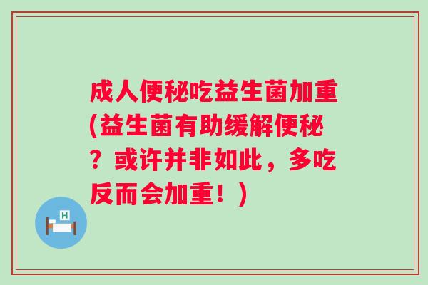 成人吃益生菌加重(益生菌有助缓解？或许并非如此，多吃反而会加重！)