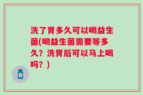 洗了胃多久可以喝益生菌(喝益生菌需要等多久?洗胃后可以马上喝吗?) 洗了胃多久可以喝益生菌(喝益生菌需要等多久?洗胃后可以马上喝吗?)
