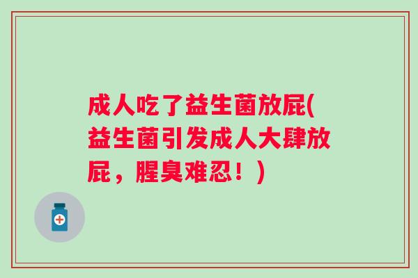成人吃了益生菌放屁(益生菌引发成人大肆放屁，腥臭难忍！)