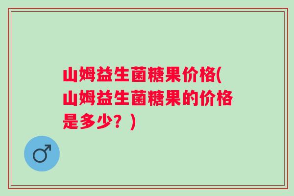 山姆益生菌糖果价格(山姆益生菌糖果的价格是多少?) 山姆益生菌糖果价格(山姆益生菌糖果的价格是多少?)