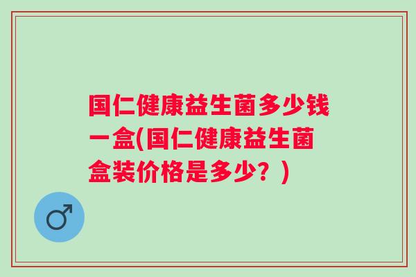 国仁健康益生菌多少钱一盒(国仁健康益生菌盒装价格是多少?) 国仁健康益生菌多少钱一盒(国仁健康益生菌盒装价格是多少?)