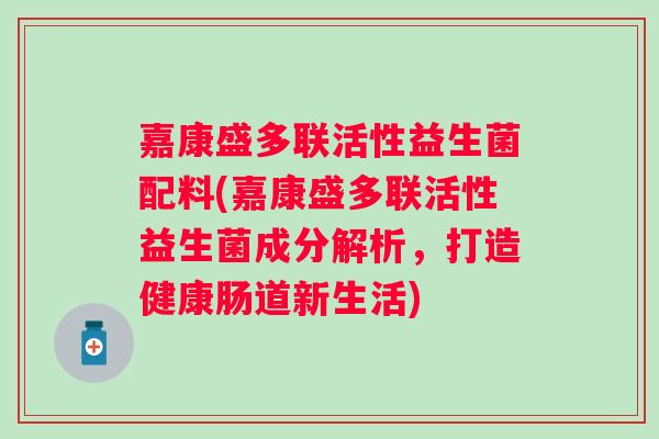 嘉康盛多联活性益生菌配料(嘉康盛多联活性益生菌成分解析，打造健康肠道新生活)