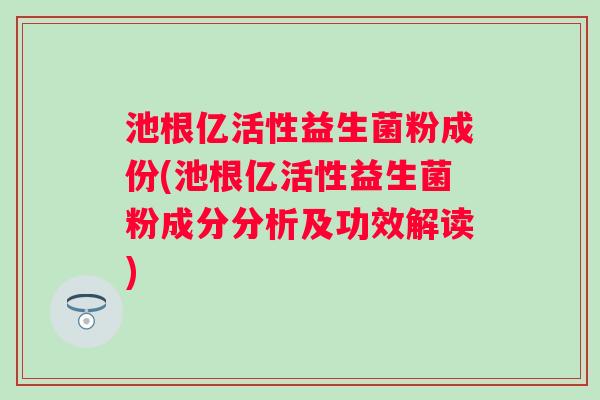池根亿活性益生菌粉成份(池根亿活性益生菌粉成分分析及功效解读) 池根亿活性益生菌粉成份(池根亿活性益生菌粉成分分析及功效解读)