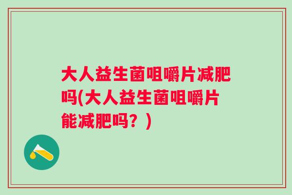 大人益生菌咀嚼片吗(大人益生菌咀嚼片能吗?) 大人益生菌咀嚼片吗(大人益生菌咀嚼片能吗?)