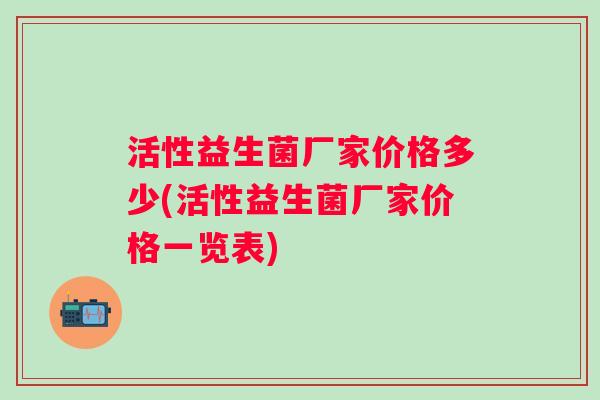 活性益生菌厂家价格多少(活性益生菌厂家价格一览表)
