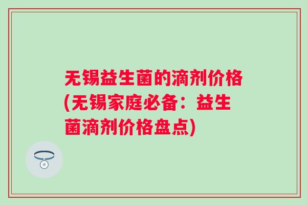 无锡益生菌的滴剂价格(无锡家庭必备：益生菌滴剂价格盘点)