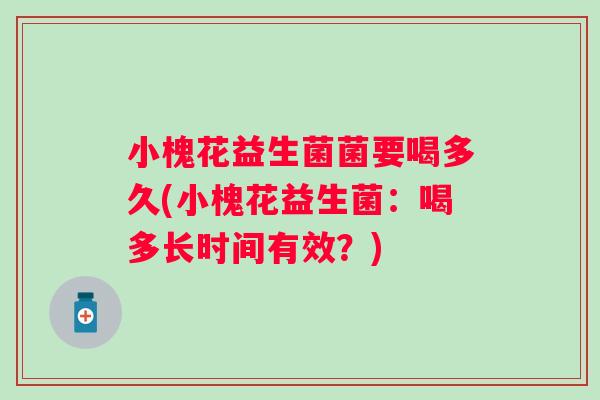 小槐花益生菌菌要喝多久(小槐花益生菌:喝多长时间有效?) 小槐花益生菌菌要喝多久(小槐花益生菌:喝多长时间有效?)
