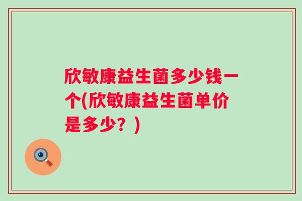 欣敏康益生菌多少钱一个(欣敏康益生菌单价是多少？)