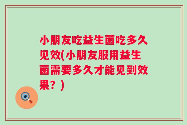 小朋友吃益生菌吃多久见效(小朋友服用益生菌需要多久才能见到效果?) 小朋友吃益生菌吃多久见效(小朋友服用益生菌需要多久才能见到效果?)