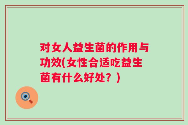 对女人益生菌的作用与功效(女性合适吃益生菌有什么好处？)