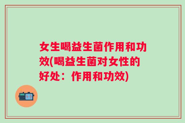 女生喝益生菌作用和功效(喝益生菌对女性的好处：作用和功效)