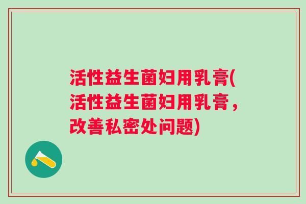 活性益生菌妇用乳膏(活性益生菌妇用乳膏,改善私密处问题) 活性益生菌妇用乳膏(活性益生菌妇用乳膏,改善私密处问题)
