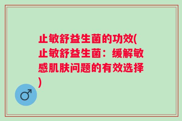 止敏舒益生菌的功效(止敏舒益生菌:缓解敏感问题的有效选择) 止敏舒益生菌的功效(止敏舒益生菌:缓解敏感问题的有效选择)