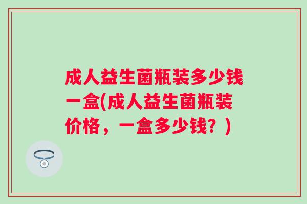 成人益生菌瓶装多少钱一盒(成人益生菌瓶装价格，一盒多少钱？)