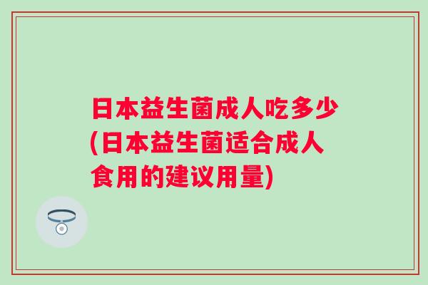 日本益生菌成人吃多少(日本益生菌适合成人食用的建议用量) 日本益生菌成人吃多少(日本益生菌适合成人食用的建议用量)