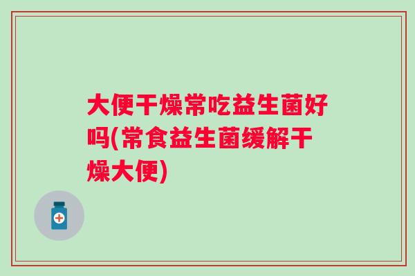 大便干燥常吃益生菌好吗(常食益生菌缓解干燥大便) 大便干燥常吃益生菌好吗(常食益生菌缓解干燥大便)