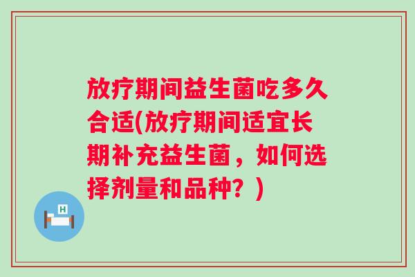 期间益生菌吃多久合适(期间适宜长期补充益生菌，如何选择剂量和品种？)