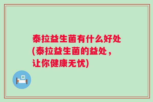 泰拉益生菌有什么好处(泰拉益生菌的益处,让你健康无忧) 泰拉益生菌有什么好处(泰拉益生菌的益处,让你健康无忧)
