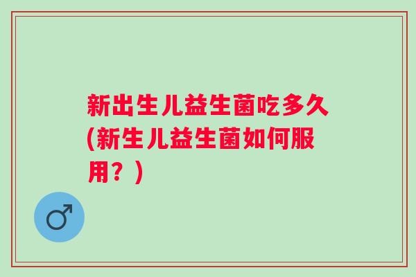 新出生儿益生菌吃多久(新生儿益生菌如何服用?) 新出生儿益生菌吃多久(新生儿益生菌如何服用?)
