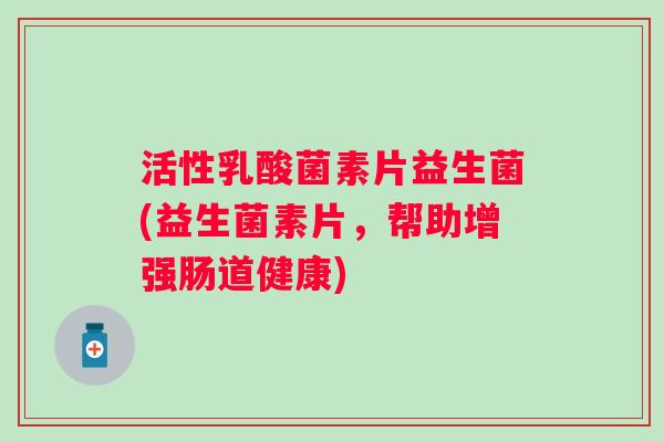 活性乳酸菌素片益生菌(益生菌素片，帮助增强肠道健康)