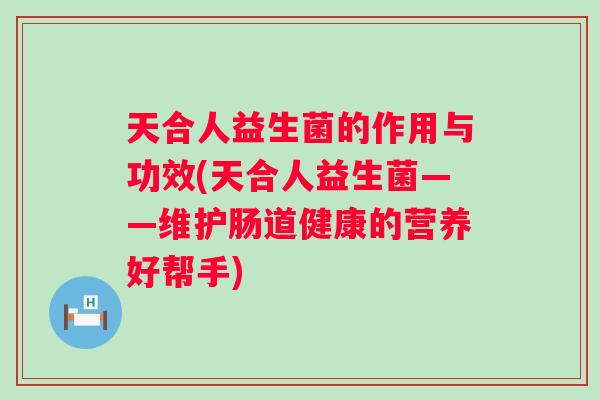 天合人益生菌的作用与功效(天合人益生菌——维护肠道健康的营养好帮手) 天合人益生菌的作用与功效(天合人益生菌——维护肠道健康的营养好帮手)