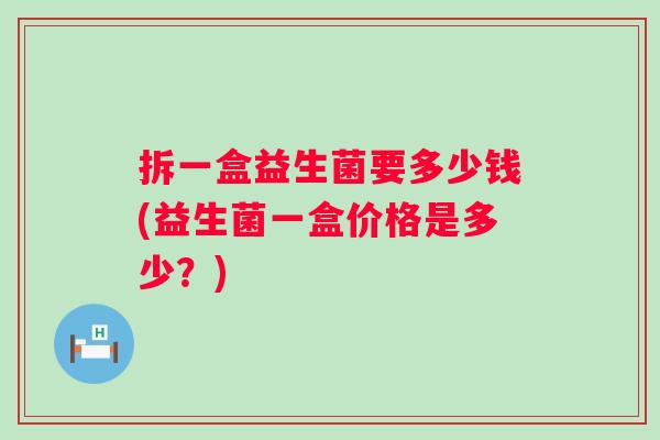拆一盒益生菌要多少钱(益生菌一盒价格是多少?) 拆一盒益生菌要多少钱(益生菌一盒价格是多少?)