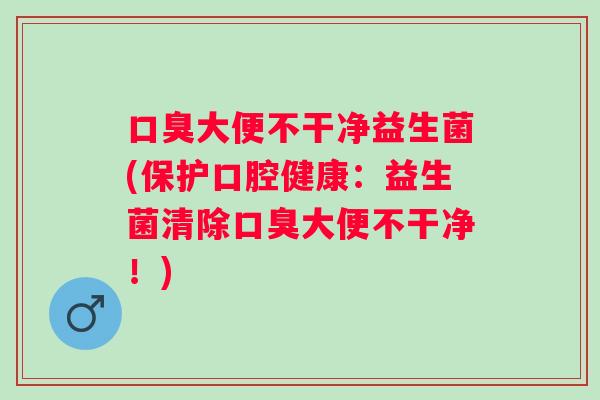 大便不干净益生菌(保护口腔健康：益生菌清除大便不干净！)
