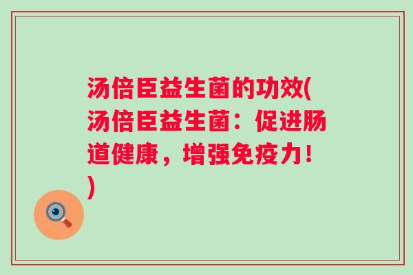 汤倍臣益生菌的功效(汤倍臣益生菌:促进肠道健康,增强力!) 汤倍臣益生菌的功效(汤倍臣益生菌:促进肠道健康,增强力!)