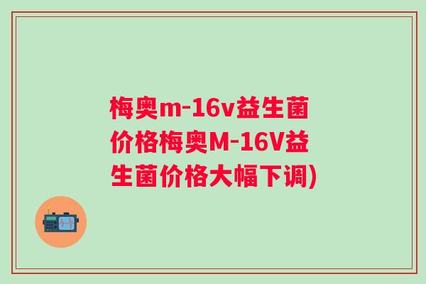 梅奥m-16v益生菌价格梅奥M-16V益生菌价格大幅下调) 梅奥m-16v益生菌价格梅奥M-16V益生菌价格大幅下调)