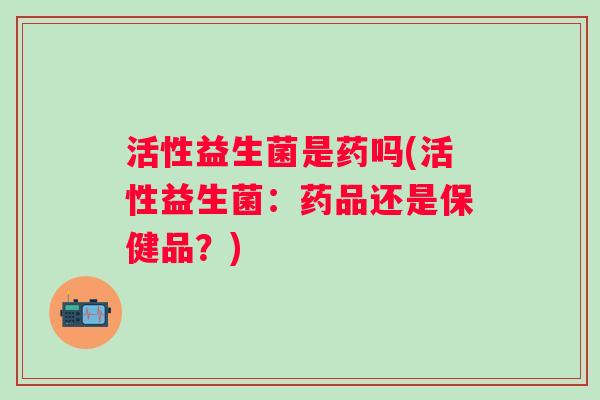 活性益生菌是药吗(活性益生菌：药品还是保健品？)