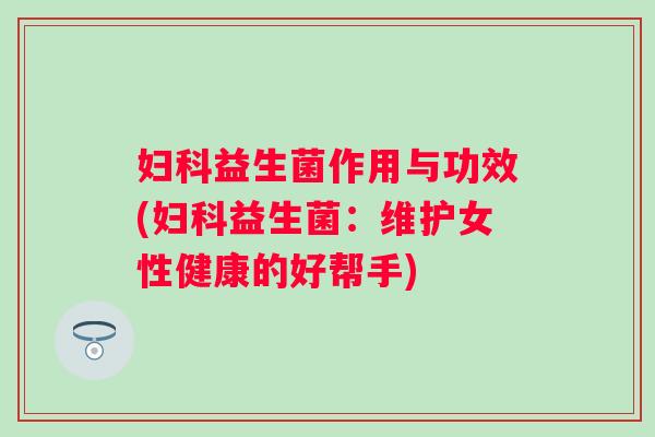 益生菌作用与功效(益生菌：维护女性健康的好帮手)