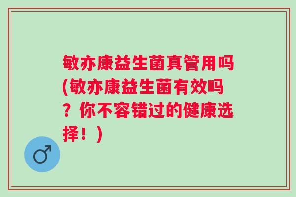 敏亦康益生菌真管用吗(敏亦康益生菌有效吗？你不容错过的健康选择！)
