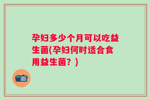 孕妇多少个月可以吃益生菌(孕妇何时适合食用益生菌？)