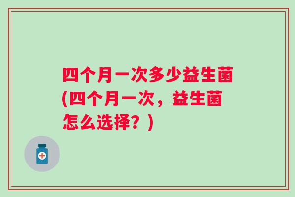 四个月一次多少益生菌(四个月一次，益生菌怎么选择？)