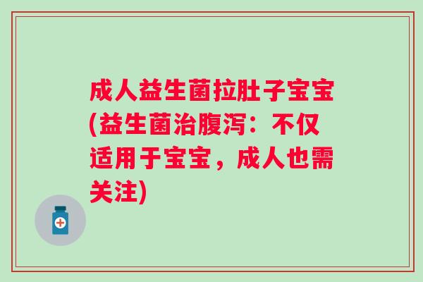 成人益生菌拉肚子宝宝(益生菌：不仅适用于宝宝，成人也需关注)