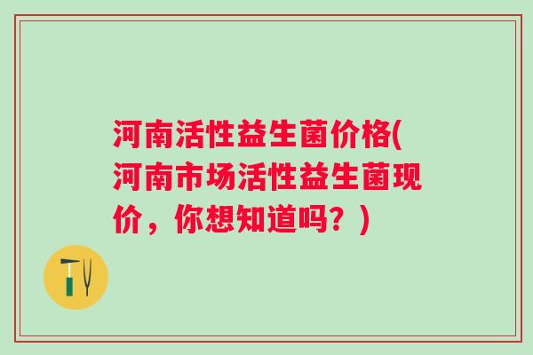 河南活性益生菌价格(河南市场活性益生菌现价,你想知道吗?) 河南活性益生菌价格(河南市场活性益生菌现价,你想知道吗?)