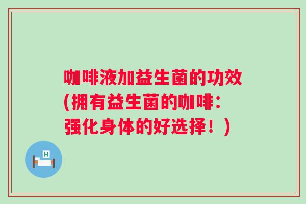 咖啡液加益生菌的功效(拥有益生菌的咖啡:强化身体的好选择!) 咖啡液加益生菌的功效(拥有益生菌的咖啡:强化身体的好选择!)