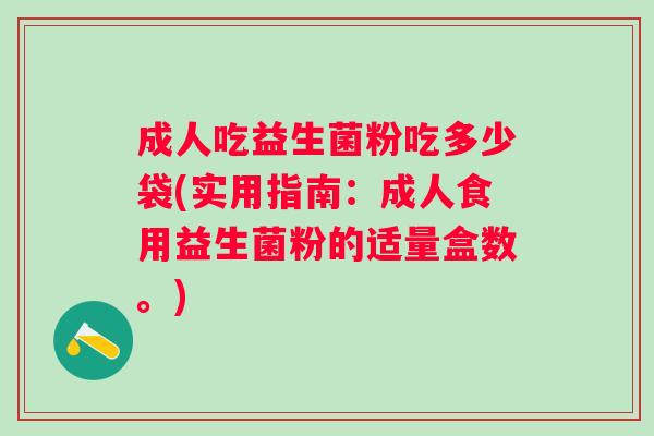 成人吃益生菌粉吃多少袋(实用指南：成人食用益生菌粉的适量盒数。)