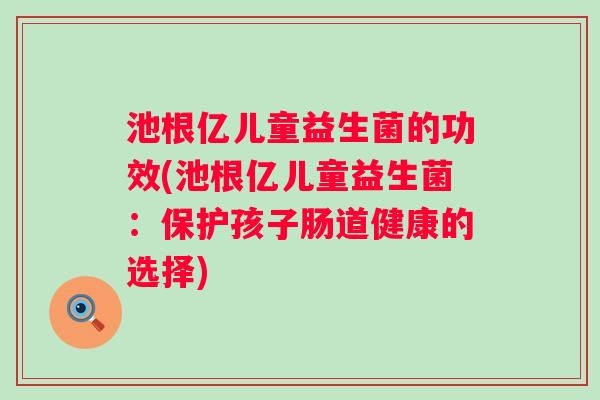 池根亿儿童益生菌的功效(池根亿儿童益生菌:保护孩子肠道健康的选择) 池根亿儿童益生菌的功效(池根亿儿童益生菌:保护孩子肠道健康的选择)