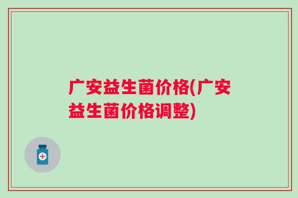 广安益生菌价格(广安益生菌价格调整) 广安益生菌价格(广安益生菌价格调整)