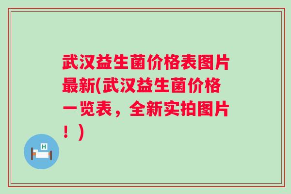 武汉益生菌价格表图片新(武汉益生菌价格一览表,全新实拍图片!) 武汉益生菌价格表图片新(武汉益生菌价格一览表,全新实拍图片!)