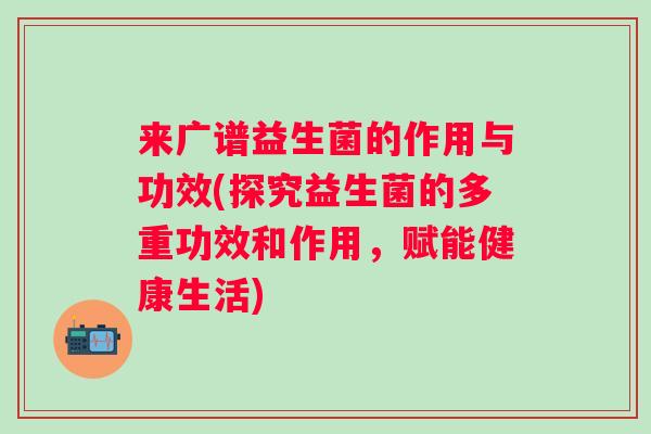 来广谱益生菌的作用与功效(探究益生菌的多重功效和作用，赋能健康生活)