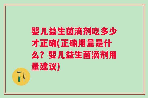 婴儿益生菌滴剂吃多少才正确(正确用量是什么?婴儿益生菌滴剂用量建议) 婴儿益生菌滴剂吃多少才正确(正确用量是什么?婴儿益生菌滴剂用量建议)