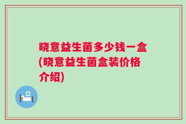 晓意益生菌多少钱一盒(晓意益生菌盒装价格介绍) 晓意益生菌多少钱一盒(晓意益生菌盒装价格介绍)