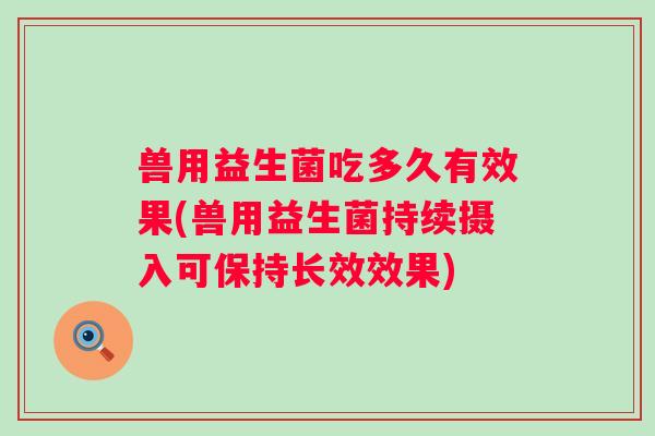 兽用益生菌吃多久有效果(兽用益生菌持续摄入可保持长效效果) 兽用益生菌吃多久有效果(兽用益生菌持续摄入可保持长效效果)