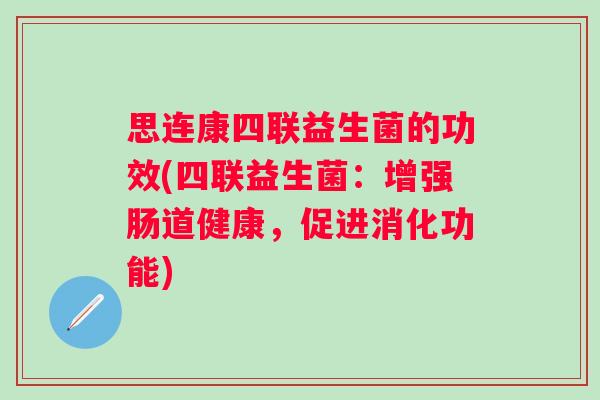 思连康四联益生菌的功效(四联益生菌:增强肠道健康,促进消化功能) 思连康四联益生菌的功效(四联益生菌:增强肠道健康,促进消化功能)