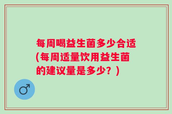 每周喝益生菌多少合适(每周适量饮用益生菌的建议量是多少?) 每周喝益生菌多少合适(每周适量饮用益生菌的建议量是多少?)