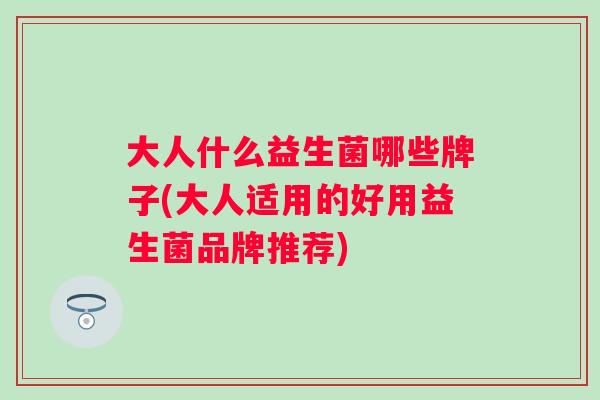 大人什么益生菌哪些牌子(大人适用的好用益生菌品牌推荐) 大人什么益生菌哪些牌子(大人适用的好用益生菌品牌推荐)