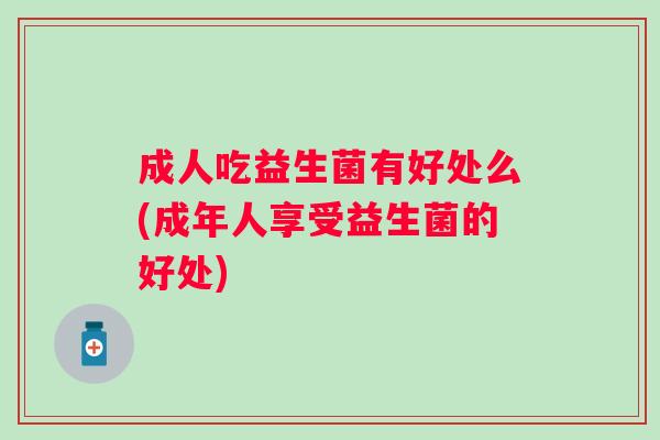 成人吃益生菌有好处么(成年人享受益生菌的好处)
